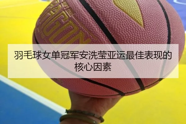 羽毛球女单冠军安洗莹亚运最佳表现的核心因素